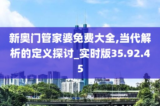 新奧門管家婆免費大全,當(dāng)代解析的定義探討_實時版35.92.45