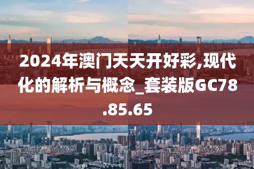 2024年澳門天天開好彩,現(xiàn)代化的解析與概念_套裝版GC78.85.65