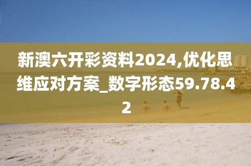 新澳六開彩資料2024,優(yōu)化思維應(yīng)對(duì)方案_數(shù)字形態(tài)59.78.42