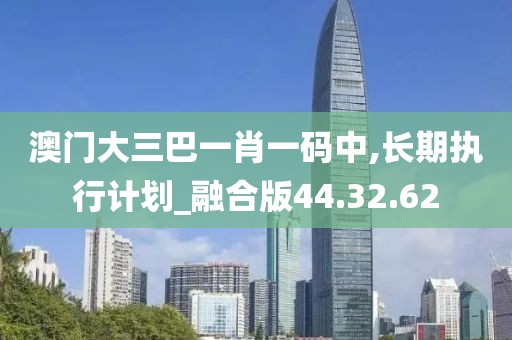 澳門大三巴一肖一碼中,長期執(zhí)行計劃_融合版44.32.62