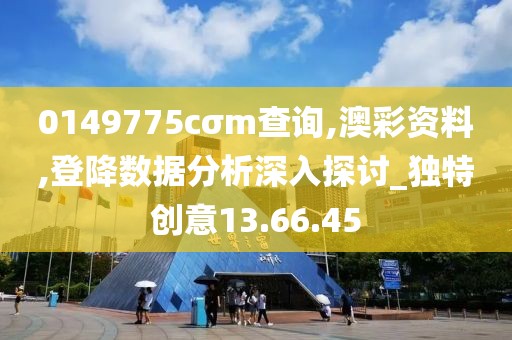 0149775cσm查詢,澳彩資料,登降數(shù)據(jù)分析深入探討_獨(dú)特創(chuàng)意13.66.45