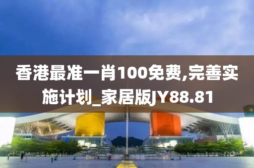 香港最準(zhǔn)一肖100免費(fèi),完善實(shí)施計(jì)劃_家居版JY88.81