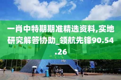 一肖中特期期準(zhǔn)精選資料,實地研究解答協(xié)助_領(lǐng)航先鋒90.54.26