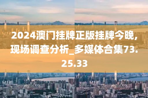 2024澳門掛牌正版掛牌今晚,現(xiàn)場調(diào)查分析_多媒體合集73.25.33