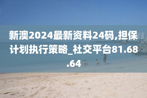 新澳2024最新資料24碼,擔(dān)保計(jì)劃執(zhí)行策略_社交平臺(tái)81.68.64