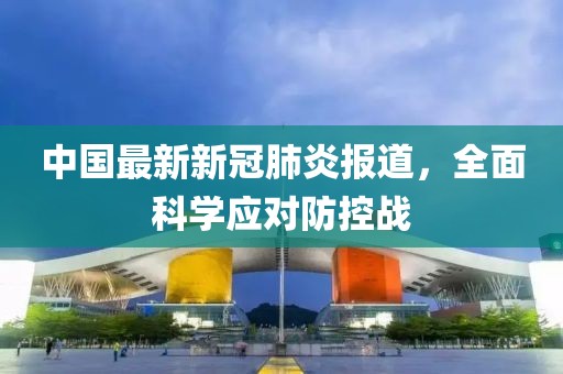 中國(guó)最新新冠肺炎報(bào)道，全面科學(xué)應(yīng)對(duì)防控戰(zhàn)