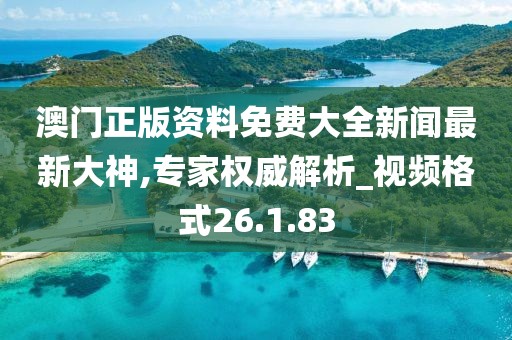 澳門正版資料免費大全新聞最新大神,專家權威解析_視頻格式26.1.83