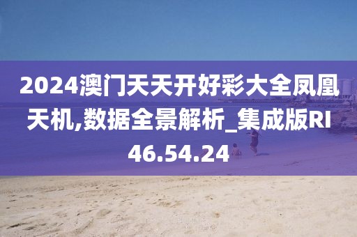 2024澳門天天開好彩大全鳳凰天機,數(shù)據(jù)全景解析_集成版RI46.54.24