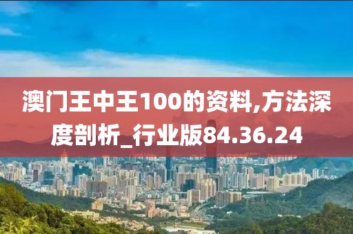 澳門(mén)王中王100的資料,方法深度剖析_行業(yè)版84.36.24