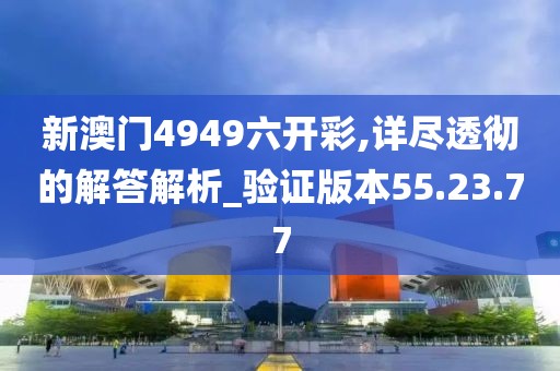 新澳門4949六開彩,詳盡透徹的解答解析_驗證版本55.23.77