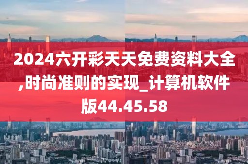 2024六開彩天天免費資料大全,時尚準(zhǔn)則的實現(xiàn)_計算機軟件版44.45.58