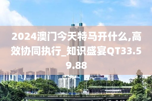 2024澳門(mén)今天特馬開(kāi)什么,高效協(xié)同執(zhí)行_知識(shí)盛宴QT33.59.88