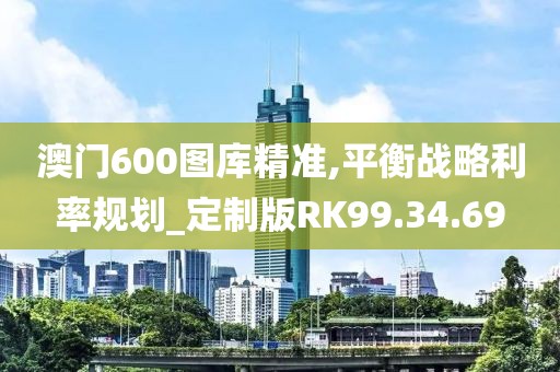 澳門600圖庫精準(zhǔn),平衡戰(zhàn)略利率規(guī)劃_定制版RK99.34.69