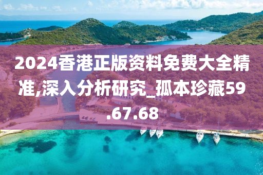 2024香港正版資料免費(fèi)大全精準(zhǔn),深入分析研究_孤本珍藏59.67.68