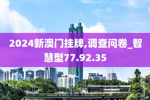 2024新澳門掛牌,調(diào)查問卷_智慧型77.92.35