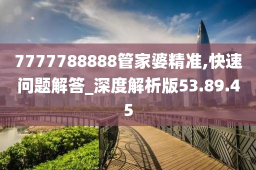 7777788888管家婆精準(zhǔn),快速問題解答_深度解析版53.89.45