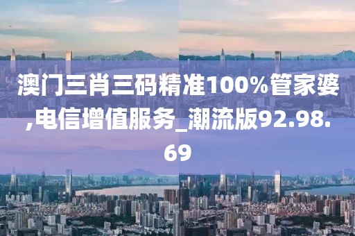 澳門(mén)三肖三碼精準(zhǔn)100%管家婆,電信增值服務(wù)_潮流版92.98.69