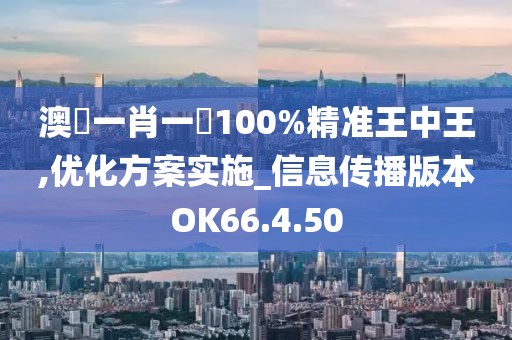 澳門一肖一碼100%精準王中王,優(yōu)化方案實施_信息傳播版本OK66.4.50