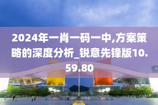 2024年一肖一碼一中,方案策略的深度分析_銳意先鋒版10.59.80