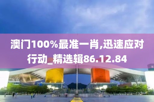 澳門100%最準(zhǔn)一肖,迅速應(yīng)對(duì)行動(dòng)_精選輯86.12.84