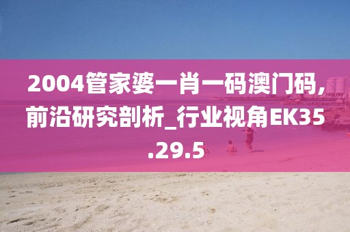 2004管家婆一肖一碼澳門碼,前沿研究剖析_行業(yè)視角EK35.29.5