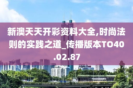 新澳天天開彩資料大全,時(shí)尚法則的實(shí)踐之道_傳播版本TO40.02.87