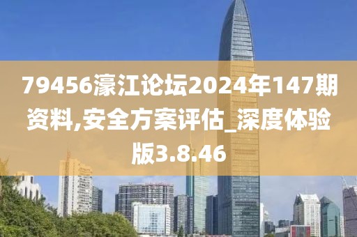 79456濠江論壇2024年147期資料,安全方案評估_深度體驗版3.8.46