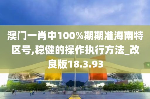 澳門一肖中100%期期準(zhǔn)海南特區(qū)號,穩(wěn)健的操作執(zhí)行方法_改良版18.3.93