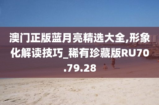 澳門正版藍(lán)月亮精選大全,形象化解讀技巧_稀有珍藏版RU70.79.28