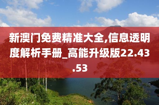 新澳門免費(fèi)精準(zhǔn)大全,信息透明度解析手冊_高能升級版22.43.53