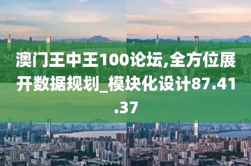 澳門王中王100論壇,全方位展開數(shù)據(jù)規(guī)劃_模塊化設(shè)計87.41.37