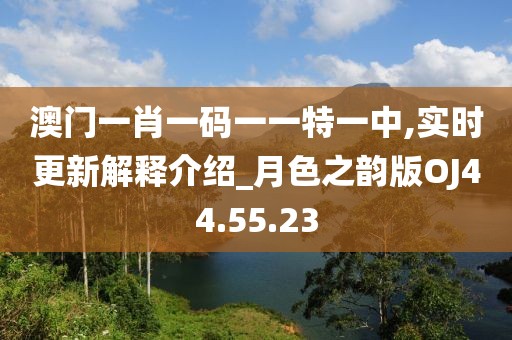 澳門一肖一碼一一特一中,實(shí)時(shí)更新解釋介紹_月色之韻版OJ44.55.23