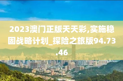 2023澳門(mén)正版天天彩,實(shí)施穩(wěn)固戰(zhàn)略計(jì)劃_探險(xiǎn)之旅版94.73.46