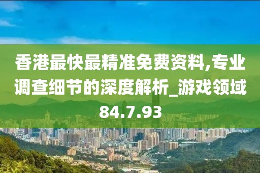 香港最快最精準免費資料,專業(yè)調查細節(jié)的深度解析_游戲領域84.7.93