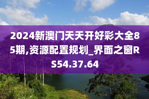 2024新澳門(mén)天天開(kāi)好彩大全85期,資源配置規(guī)劃_界面之窗RS54.37.64