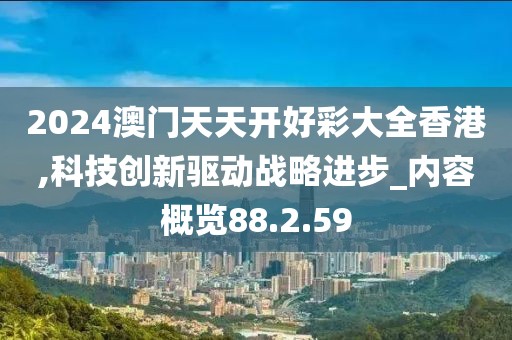 2024澳門(mén)天天開(kāi)好彩大全香港,科技創(chuàng)新驅(qū)動(dòng)戰(zhàn)略進(jìn)步_內(nèi)容概覽88.2.59