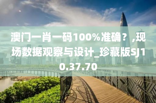 澳門(mén)一肖一碼100%準(zhǔn)確？,現(xiàn)場(chǎng)數(shù)據(jù)觀察與設(shè)計(jì)_珍藏版SJ10.37.70