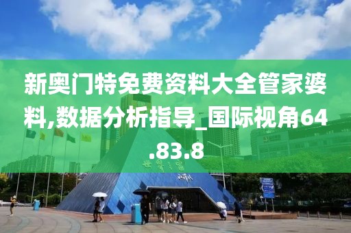 新奧門特免費資料大全管家婆料,數(shù)據(jù)分析指導(dǎo)_國際視角64.83.8