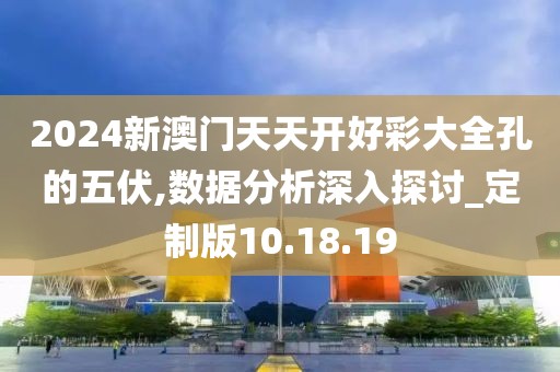 2024新澳門天天開好彩大全孔的五伏,數(shù)據(jù)分析深入探討_定制版10.18.19