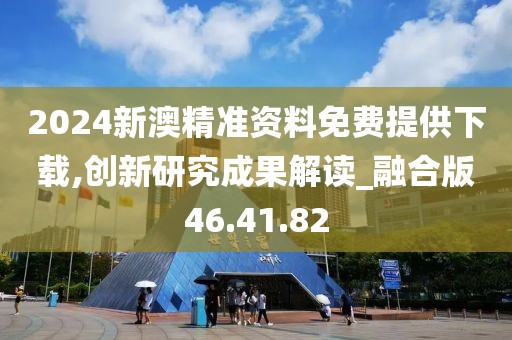 2024新澳精準(zhǔn)資料免費(fèi)提供下載,創(chuàng)新研究成果解讀_融合版46.41.82