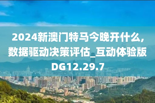 2024新澳門特馬今晚開什么,數(shù)據(jù)驅(qū)動決策評估_互動體驗版DG12.29.7