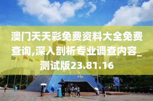 澳門天天彩免費(fèi)資料大全免費(fèi)查詢,深入剖析專業(yè)調(diào)查內(nèi)容_測(cè)試版23.81.16