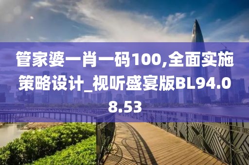 管家婆一肖一碼100,全面實施策略設計_視聽盛宴版BL94.08.53