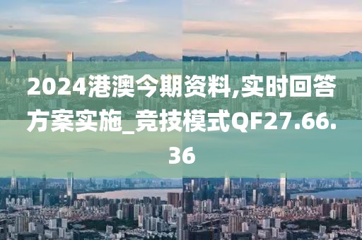 2024港澳今期資料,實(shí)時(shí)回答方案實(shí)施_競(jìng)技模式QF27.66.36