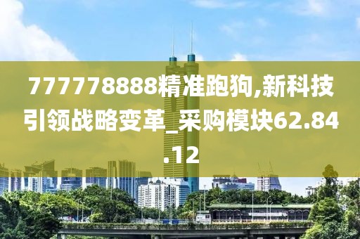 777778888精準(zhǔn)跑狗,新科技引領(lǐng)戰(zhàn)略變革_采購(gòu)模塊62.84.12