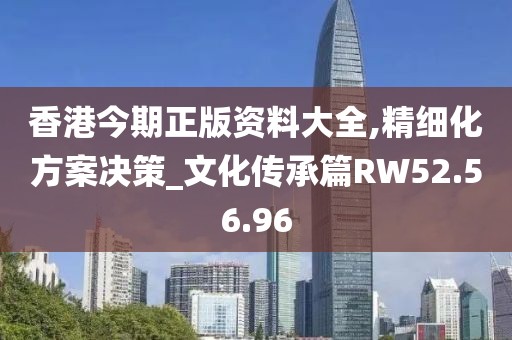 香港今期正版資料大全,精細化方案決策_文化傳承篇RW52.56.96