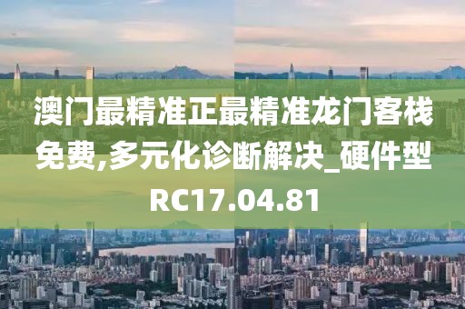 澳門最精準正最精準龍門客棧免費,多元化診斷解決_硬件型RC17.04.81