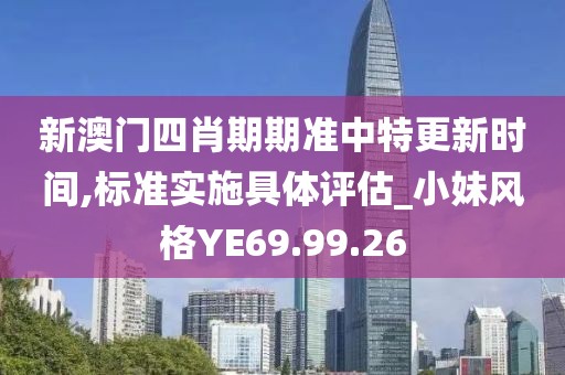 新澳門四肖期期準中特更新時間,標準實施具體評估_小妹風格YE69.99.26