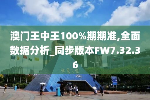 澳門王中王100%期期準,全面數(shù)據(jù)分析_同步版本FW7.32.36