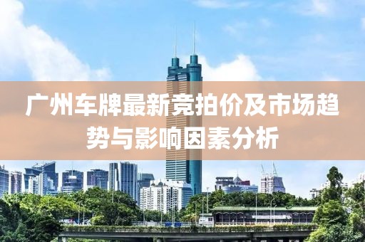 廣州車牌最新競拍價及市場趨勢與影響因素分析